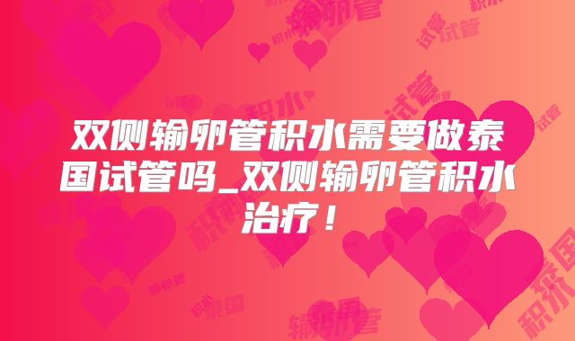 双侧输卵管积水需要做泰国试管吗_双侧输卵管积水治疗！