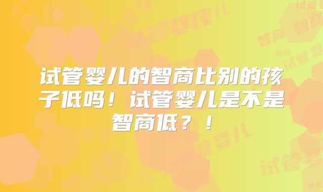 试管婴儿的智商比别的孩子低吗！试管婴儿是不是智商低？！