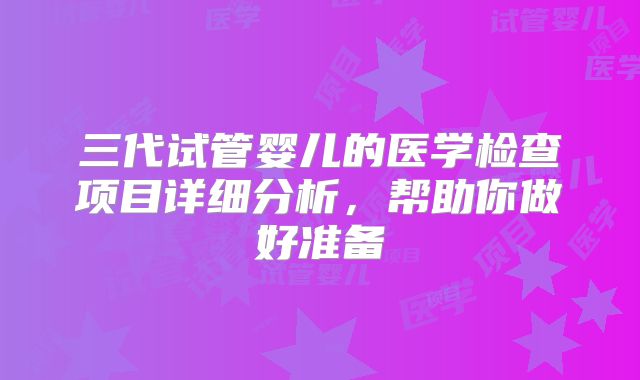 三代试管婴儿的医学检查项目详细分析，帮助你做好准备