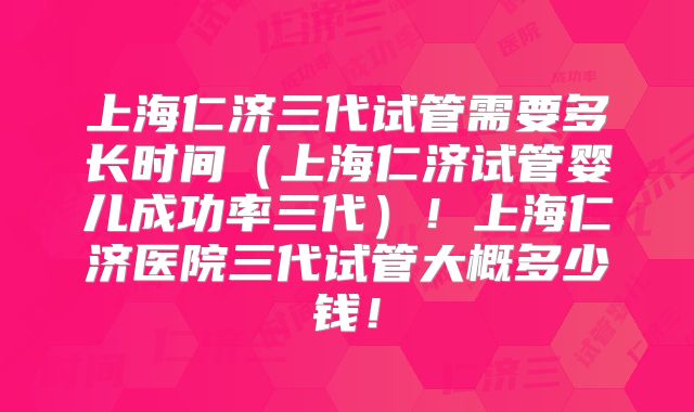 上海仁济三代试管需要多长时间（上海仁济试管婴儿成功率三代）！上海仁济医院三代试管大概多少钱！