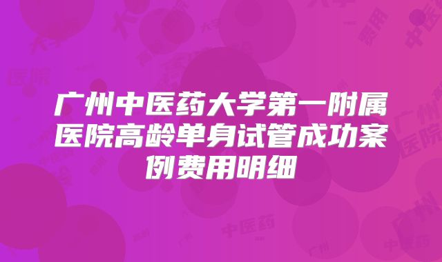 广州中医药大学第一附属医院高龄单身试管成功案例费用明细