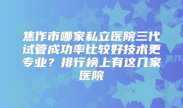 焦作市哪家私立医院三代试管成功率比较好技术更专业？排行榜上有这几家医院