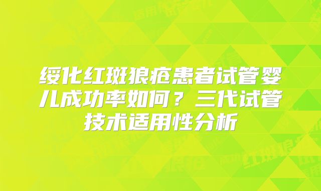 绥化红斑狼疮患者试管婴儿成功率如何？三代试管技术适用性分析