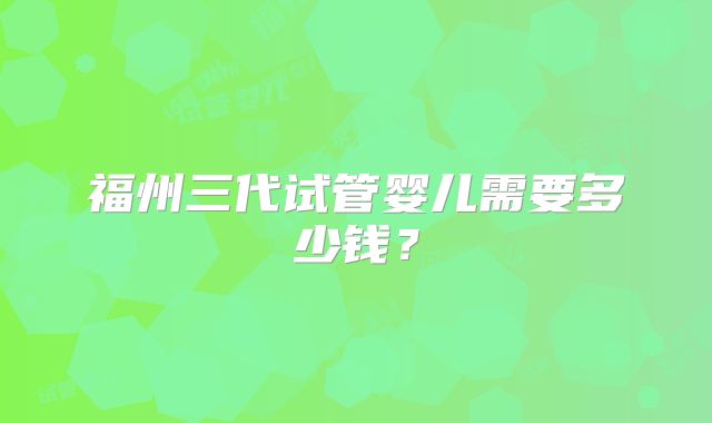 福州三代试管婴儿需要多少钱？