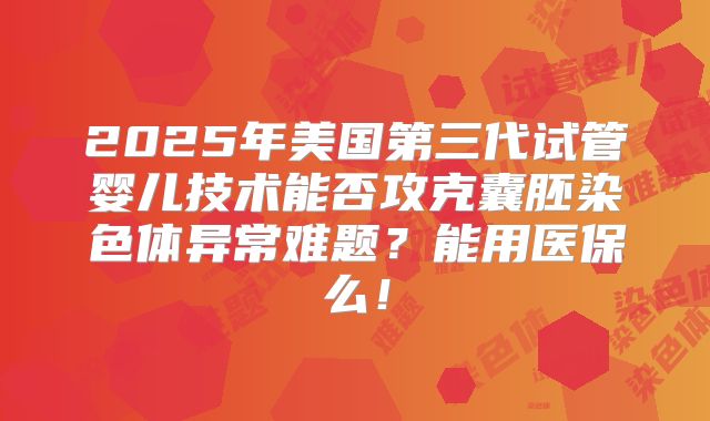 2025年美国第三代试管婴儿技术能否攻克囊胚染色体异常难题？能用医保么！