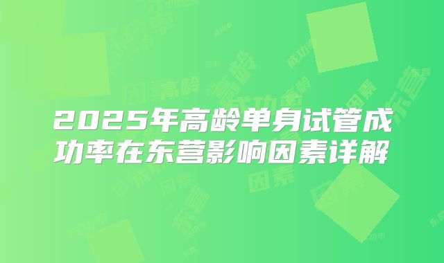 2025年高龄单身试管成功率在东营影响因素详解