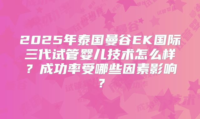 2025年泰国曼谷EK国际三代试管婴儿技术怎么样?成功率受哪些因素影响?