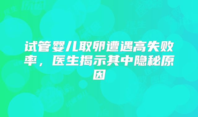 试管婴儿取卵遭遇高失败率，医生揭示其中隐秘原因