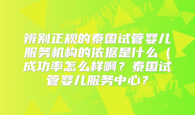 辨别正规的泰国试管婴儿服务机构的依据是什么（成功率怎么样啊？泰国试管婴儿服务中心？