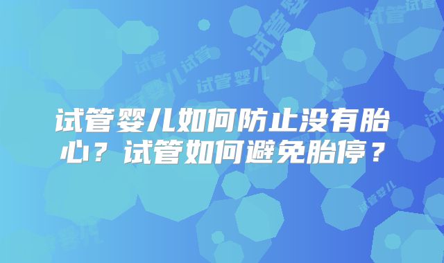 试管婴儿如何防止没有胎心？试管如何避免胎停？