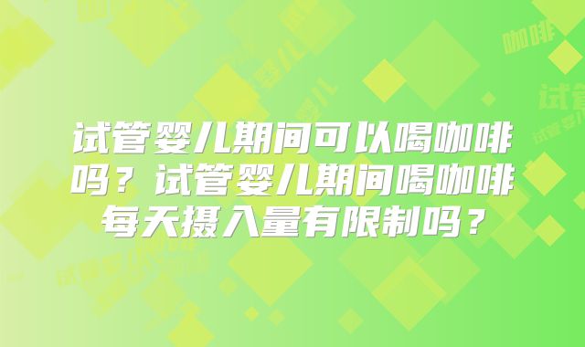 试管婴儿期间可以喝咖啡吗？试管婴儿期间喝咖啡每天摄入量有限制吗？