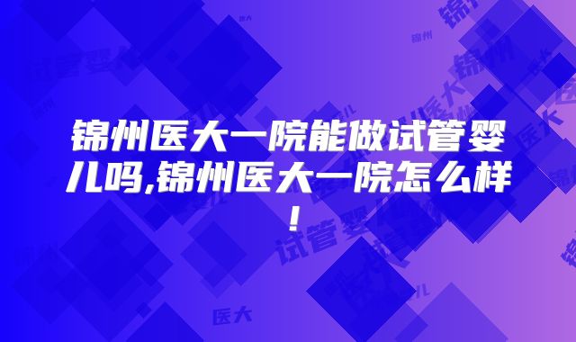 锦州医大一院能做试管婴儿吗,锦州医大一院怎么样！