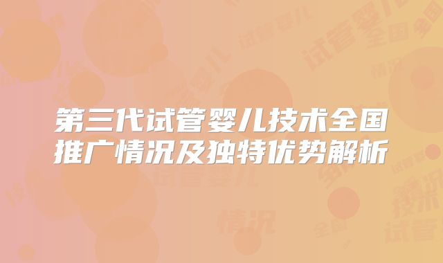 第三代试管婴儿技术全国推广情况及独特优势解析