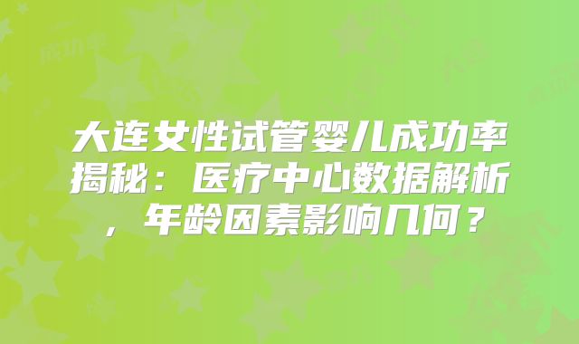 大连女性试管婴儿成功率揭秘：医疗中心数据解析，年龄因素影响几何？