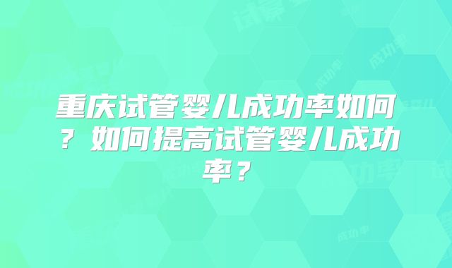 重庆试管婴儿成功率如何?如何提高试管婴儿成功率?