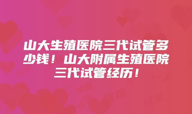 山大生殖医院三代试管多少钱！山大附属生殖医院三代试管经历！
