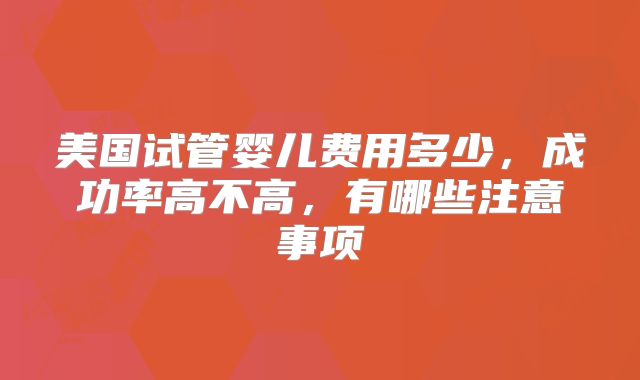 美国试管婴儿费用多少，成功率高不高，有哪些注意事项