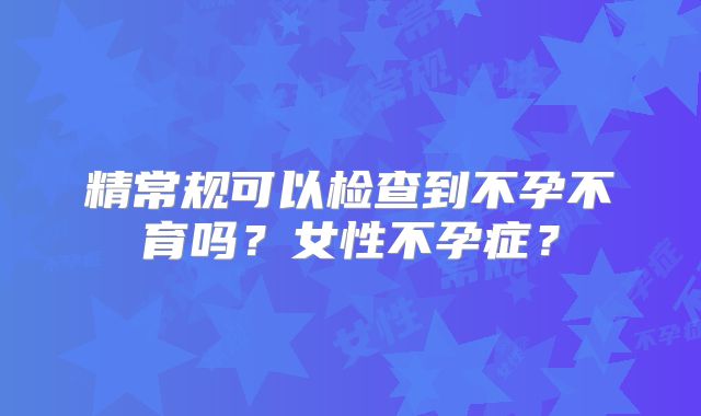 精常规可以检查到不孕不育吗？女性不孕症？
