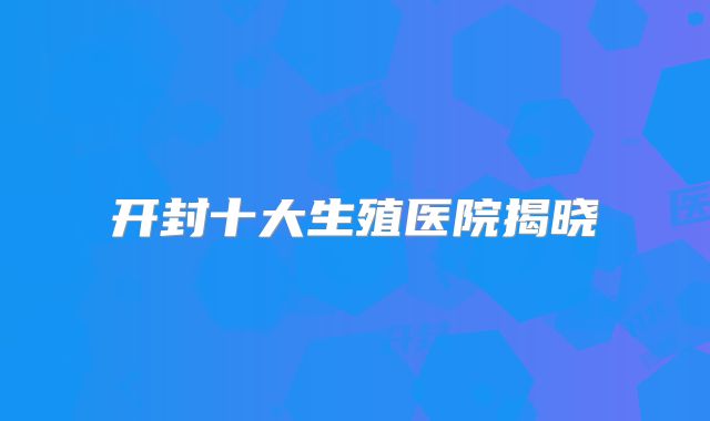开封十大生殖医院揭晓