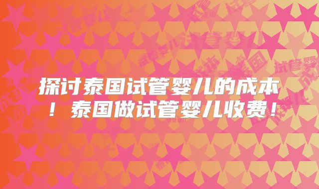 探讨泰国试管婴儿的成本！泰国做试管婴儿收费！