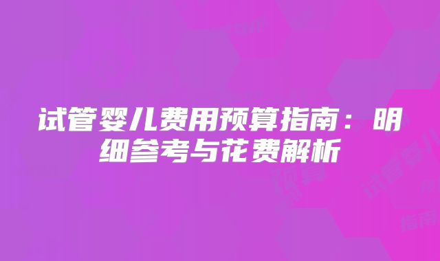 试管婴儿费用预算指南:明细参考与花费解析