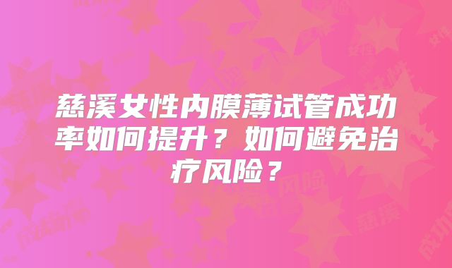 慈溪女性内膜薄试管成功率如何提升？如何避免治疗风险？