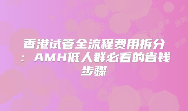 香港试管全流程费用拆分：AMH低人群必看的省钱步骤