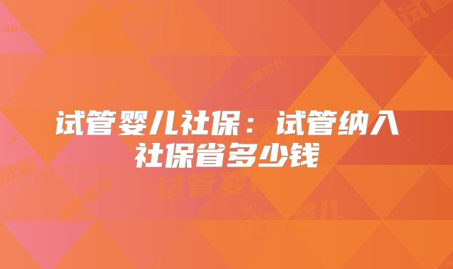 试管婴儿社保：试管纳入社保省多少钱