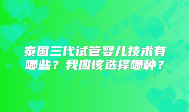 泰国三代试管婴儿技术有哪些？我应该选择哪种？