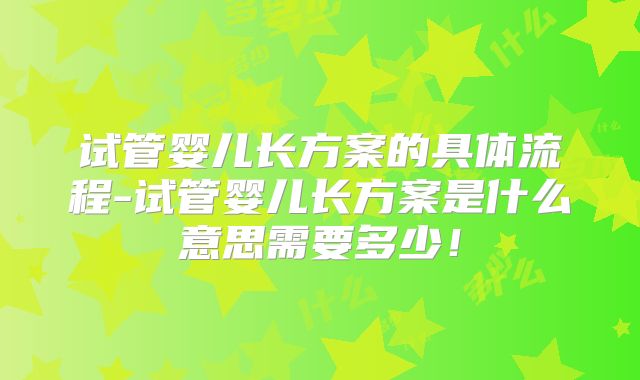 试管婴儿长方案的具体流程-试管婴儿长方案是什么意思需要多少！