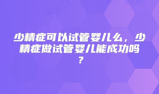 少精症可以试管婴儿么，少精症做试管婴儿能成功吗？