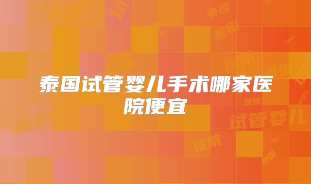 泰国试管婴儿手术哪家医院便宜