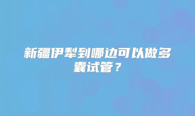 新疆伊犁到哪边可以做多囊试管?