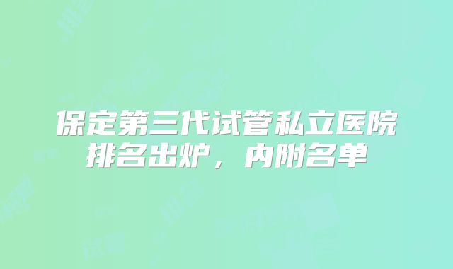 保定第三代试管私立医院排名出炉，内附名单