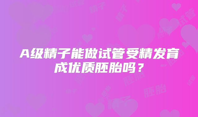 A级精子能做试管受精发育成优质胚胎吗?