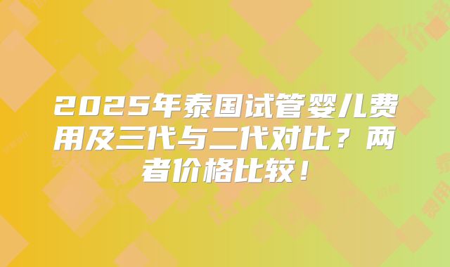 2025年泰国试管婴儿费用及三代与二代对比?两者价格比较!