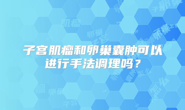 子宫肌瘤和卵巢囊肿可以进行手法调理吗？