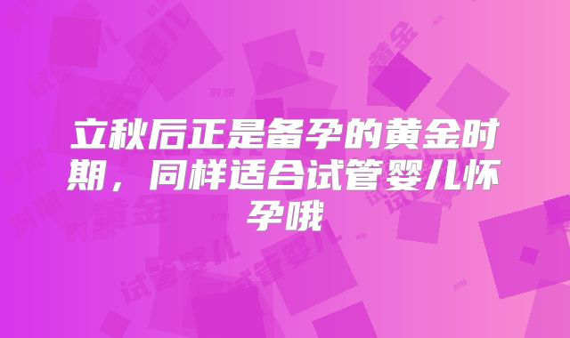 立秋后正是备孕的黄金时期，同样适合试管婴儿怀孕哦