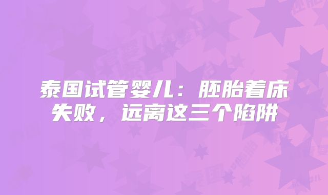 泰国试管婴儿：胚胎着床失败，远离这三个陷阱