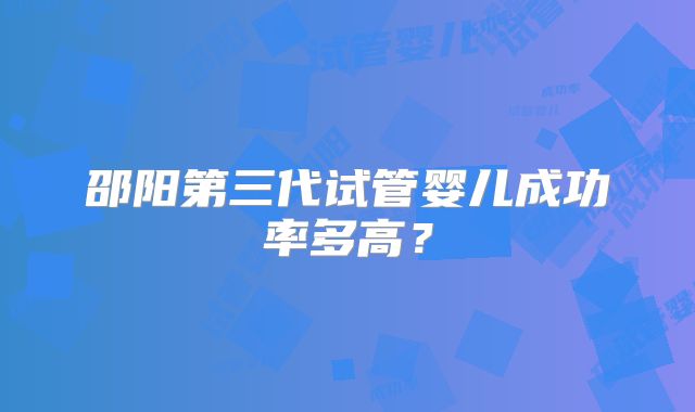 邵阳第三代试管婴儿成功率多高？