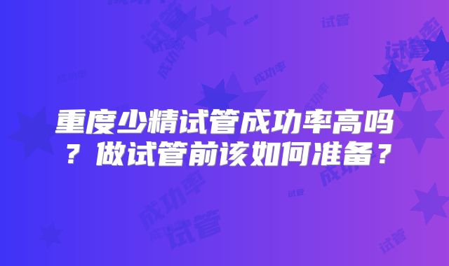 重度少精试管成功率高吗?做试管前该如何准备?