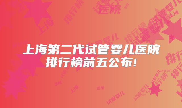 上海第二代试管婴儿医院排行榜前五公布!