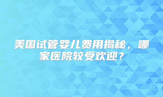 美国试管婴儿费用揭秘,哪家医院较受欢迎?