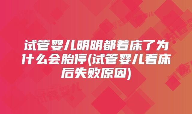 试管婴儿明明都着床了为什么会胎停(试管婴儿着床后失败原因)
