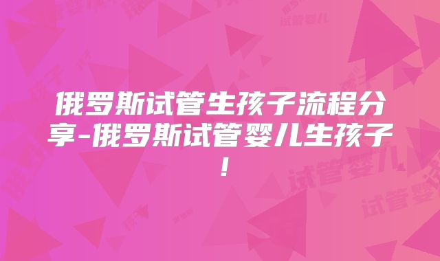 俄罗斯试管生孩子流程分享-俄罗斯试管婴儿生孩子！