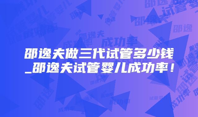 邵逸夫做三代试管多少钱_邵逸夫试管婴儿成功率!