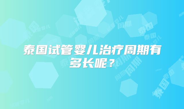泰国试管婴儿治疗周期有多长呢？