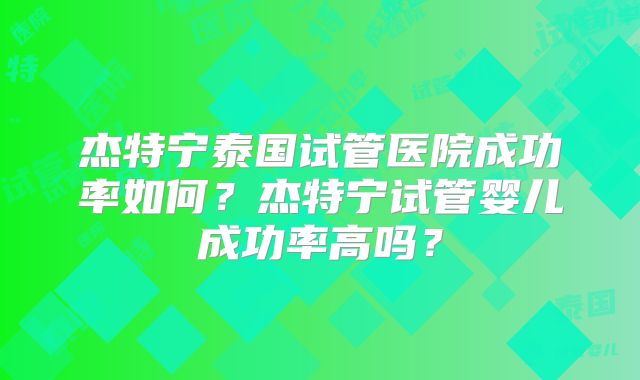 杰特宁泰国试管医院成功率如何？杰特宁试管婴儿成功率高吗？