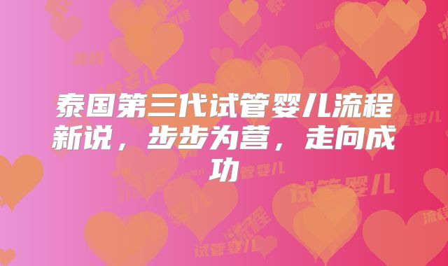 泰国第三代试管婴儿流程新说,步步为营,走向成功
