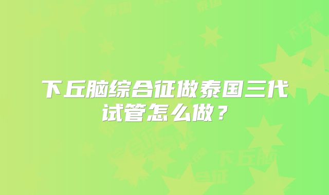下丘脑综合征做泰国三代试管怎么做？